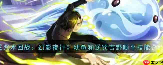 《咒术回战：幻影夜行》攻略——幼鱼和逆罚吉野顺平技能介绍
