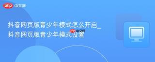 抖音网页版青少年模式怎么开启_抖音网页版青少年模式设置