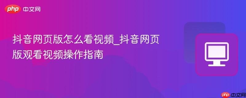 抖音网页版怎么看视频_抖音网页版观看视频操作指南