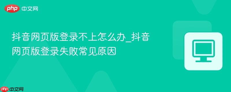 抖音网页版登录不上怎么办_抖音网页版登录失败常见原因