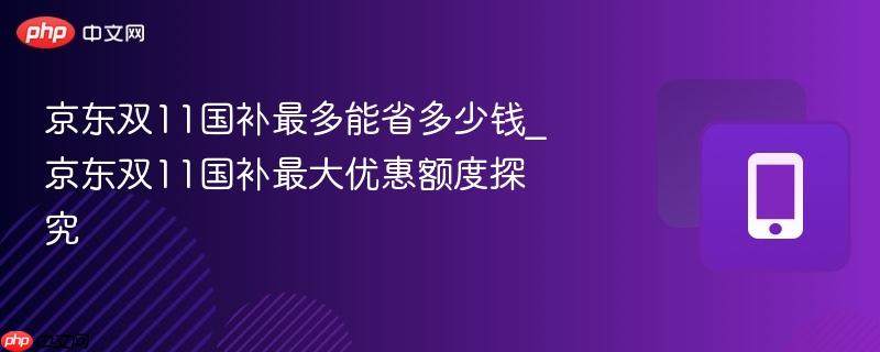 京东双11国补最多能省多少钱_京东双11国补最大优惠额度探究