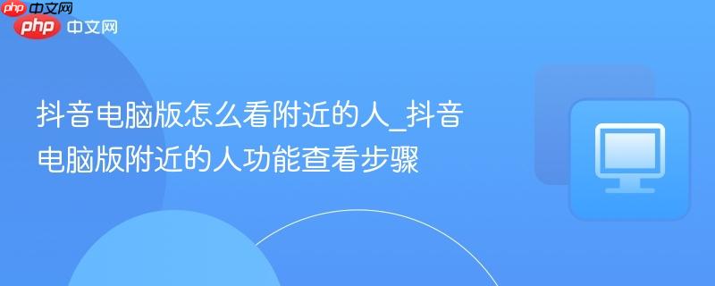 抖音电脑版怎么看附近的人_抖音电脑版附近的人功能查看步骤