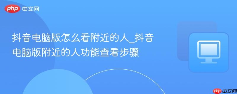 抖音电脑版怎么看附近的人_抖音电脑版附近的人功能查看步骤
