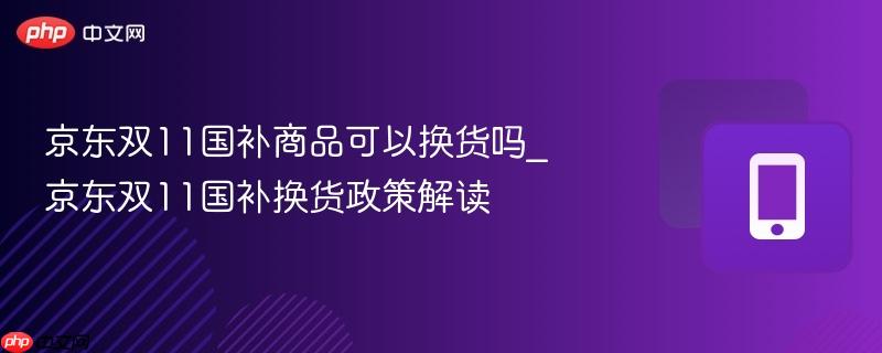 京东双11国补商品可以换货吗_京东双11国补换货政策解读