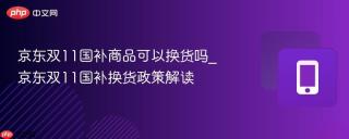 京东双11国补商品可以换货吗_京东双11国补换货政策解读