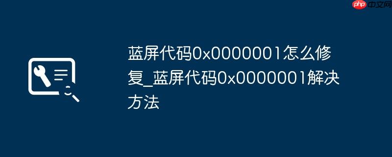 藍(lán)屏代碼0x0000001怎么修復(fù)_藍(lán)屏代碼0x0000001解決方法