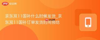 京东双11国补什么时候发货_京东双11国补订单发货时间预估
