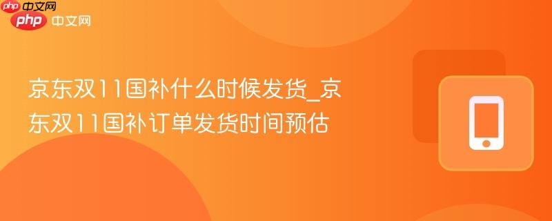京东双11国补什么时候发货_京东双11国补订单发货时间预估