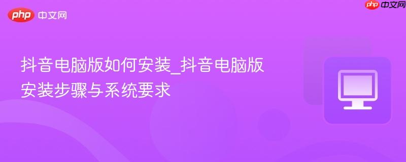 抖音电脑版如何安装_抖音电脑版安装步骤与系统要求