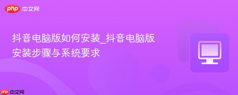 抖音电脑版如何安装_抖音电脑版安装步骤与系统要求