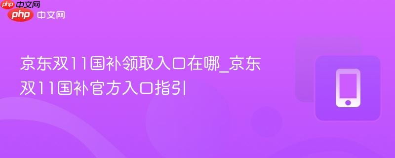 京东双11国补领取入口在哪_京东双11国补官方入口指引