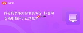 抖音网页版如何发表评论_抖音网页版视频评论互动教学
