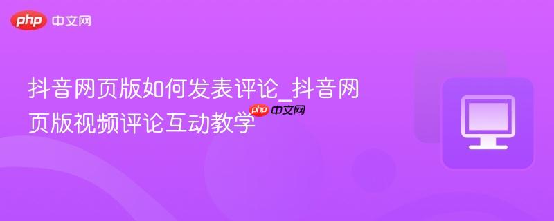 抖音网页版如何发表评论_抖音网页版视频评论互动教学