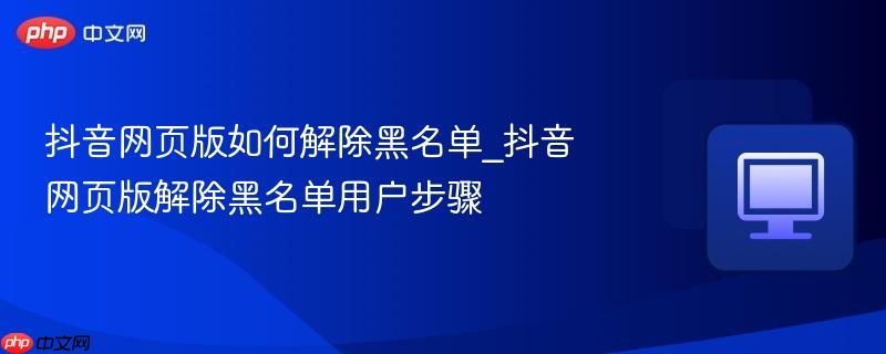 抖音网页版如何解除黑名单_抖音网页版解除黑名单用户步骤