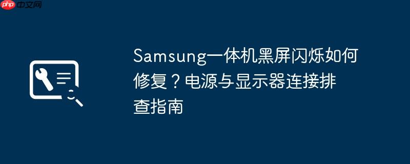 samsung一体机黑屏闪烁如何修复?电源与显示器连接排查指南