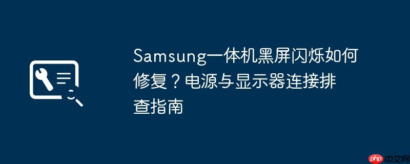 Samsung一体机黑屏闪烁如何修复？电源与显示器连接排查指南