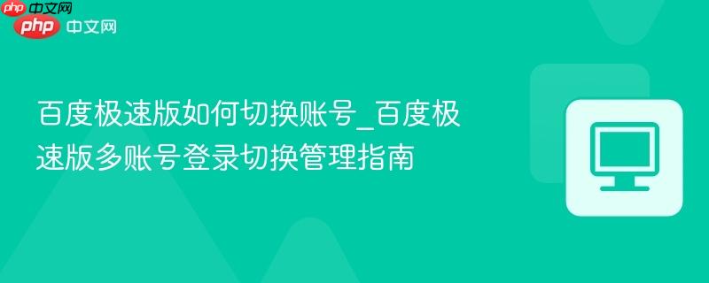 百度极速版如何切换账号_百度极速版多账号登录切换管理指南