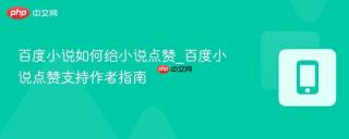 百度小说如何给小说点赞_百度小说点赞支持作者指南