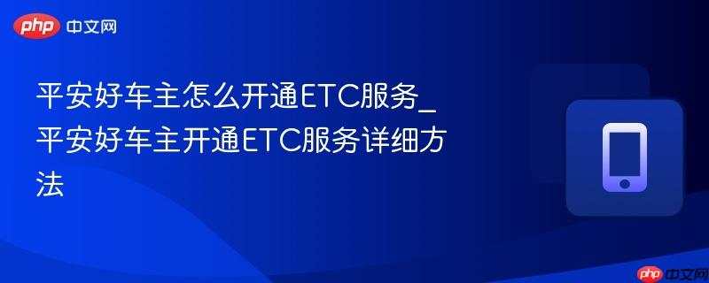 平安好车主怎么开通etc服务_平安好车主开通etc服务详细方法