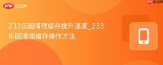 233乐园清理缓存提升速度_233乐园清理缓存操作方法