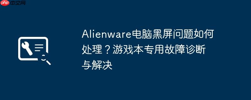 alienware电脑黑屏问题如何处理?游戏本专用故障诊断与解决
