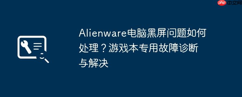 Alienware電腦黑屏問題如何處理？游戲本專用故障診斷與解決
