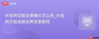 抖音网页版全屏模式怎么用_抖音网页版视频全屏观看教程