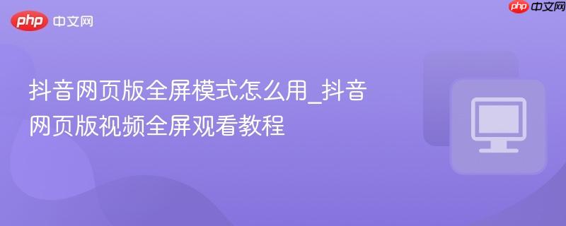抖音网页版全屏模式怎么用_抖音网页版视频全屏观看教程