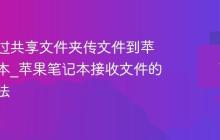 如何通过共享文件夹传文件到苹果笔记本_苹果笔记本接收文件的共享方法