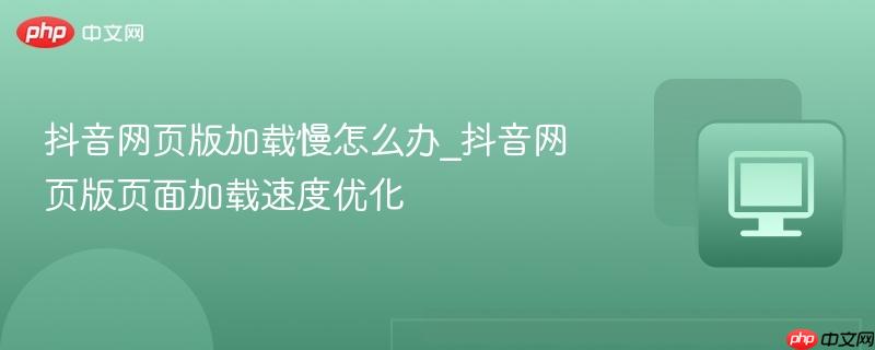 抖音网页版加载慢怎么办_抖音网页版页面加载速度优化