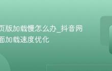 抖音网页版加载慢怎么办_抖音网页版页面加载速度优化