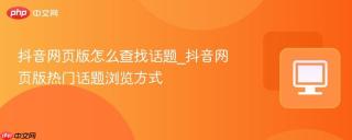 抖音网页版怎么查找话题_抖音网页版热门话题浏览方式