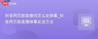 抖音网页版直播间怎么发弹幕_抖音网页版直播弹幕发送方法
