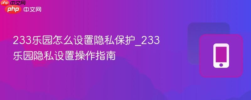 233乐园怎么设置隐私保护_233乐园隐私设置操作指南