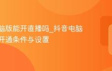 抖音电脑版能开直播吗_抖音电脑版直播开通条件与设置