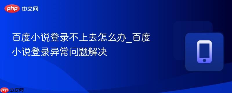百度小说登录不上去怎么办_百度小说登录异常问题解决