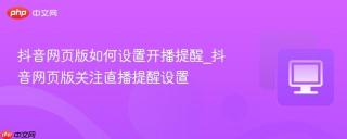 抖音网页版如何设置开播提醒_抖音网页版关注直播提醒设置