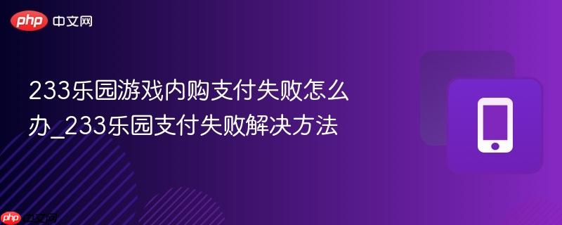 233乐园游戏内购支付失败怎么办_233乐园支付失败解决方法