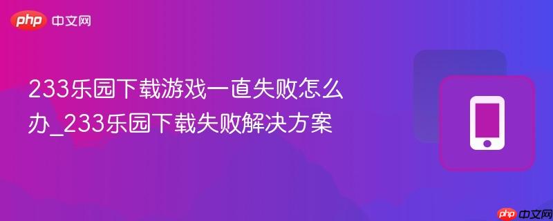 233乐园下载游戏一直失败怎么办_233乐园下载失败解决方案