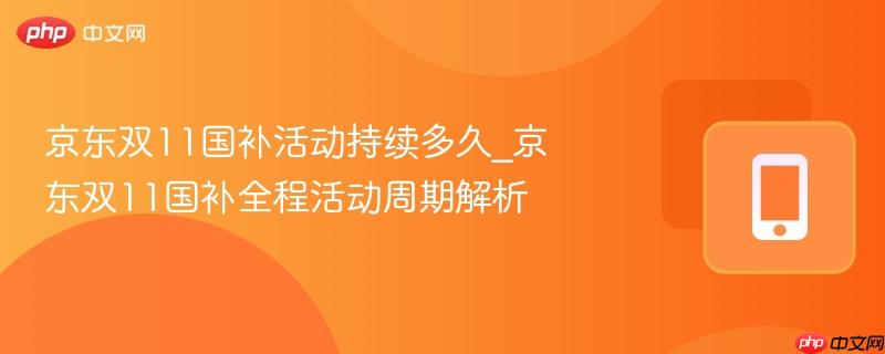 京东双11国补活动持续多久_京东双11国补全程活动周期解析
