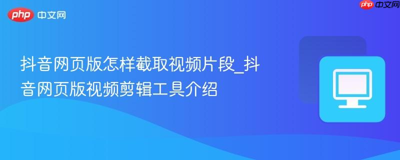 抖音网页版怎样截取视频片段_抖音网页版视频剪辑工具介绍