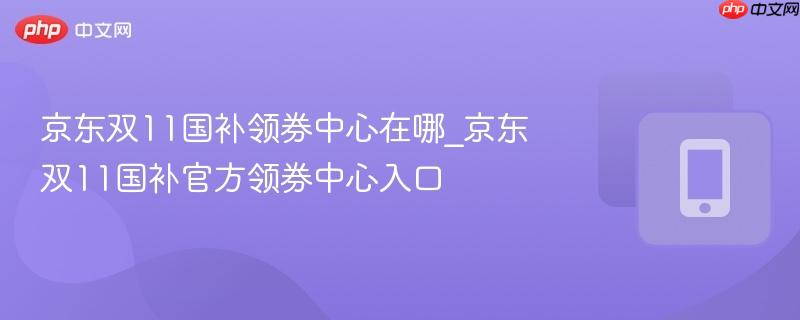 京东双11国补领券中心在哪_京东双11国补官方领券中心入口