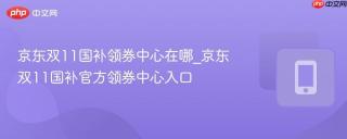 京东双11国补领券中心在哪_京东双11国补官方领券中心入口
