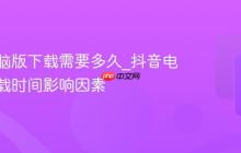 抖音电脑版下载需要多久_抖音电脑版下载时间影响因素
