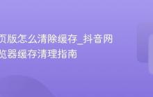 抖音网页版怎么清除缓存_抖音网页版浏览器缓存清理指南