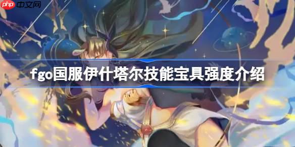 fgo国服伊什塔尔技能宝具强度介绍-fgo国服伊什塔尔技能宝具怎么样