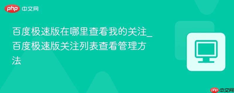 百度极速版在哪里查看我的关注_百度极速版关注列表查看管理方法