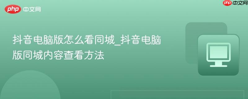 抖音电脑版怎么看同城_抖音电脑版同城内容查看方法