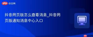 抖音网页版怎么查看消息_抖音网页版通知消息中心入口