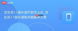 京东双11国补领不到怎么办_京东双11国补领取失败解决方案